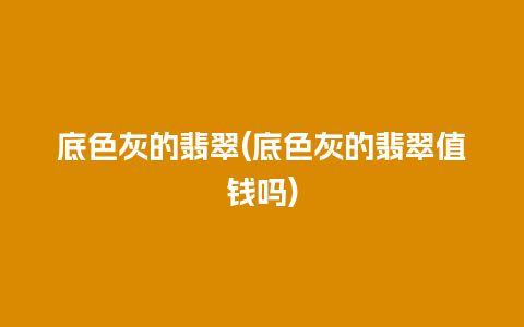 底色灰的翡翠(底色灰的翡翠值钱吗)