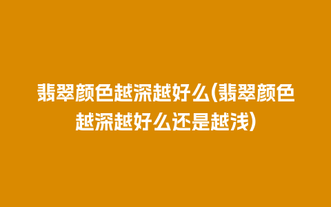 翡翠颜色越深越好么(翡翠颜色越深越好么还是越浅)