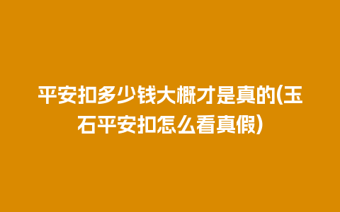 平安扣多少钱大概才是真的(玉石平安扣怎么看真假)