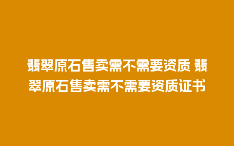 翡翠原石售卖需不需要资质 翡翠原石售卖需不需要资质证书