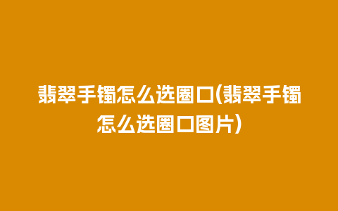 翡翠手镯怎么选圈口(翡翠手镯怎么选圈口图片)