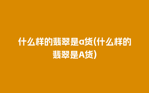 什么样的翡翠是a货(什么样的翡翠是A货)