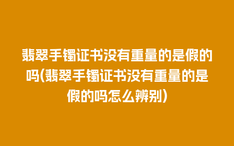 翡翠手镯证书没有重量的是假的吗(翡翠手镯证书没有重量的是假的吗怎么辨别)