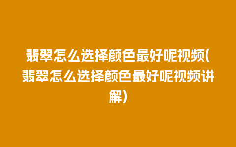 翡翠怎么选择颜色最好呢视频(翡翠怎么选择颜色最好呢视频讲解)