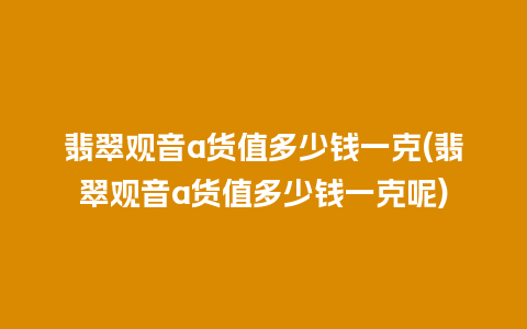 翡翠观音a货值多少钱一克(翡翠观音a货值多少钱一克呢)