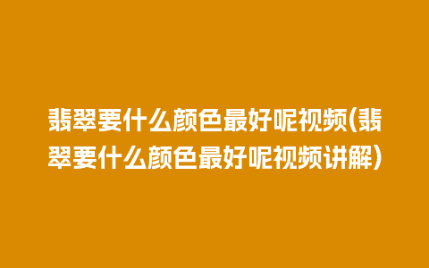 翡翠要什么颜色最好呢视频(翡翠要什么颜色最好呢视频讲解)