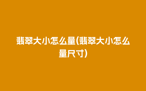 翡翠大小怎么量(翡翠大小怎么量尺寸)