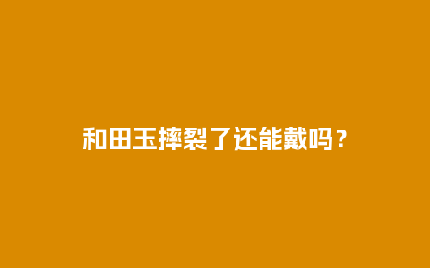 和田玉摔裂了还能戴吗？