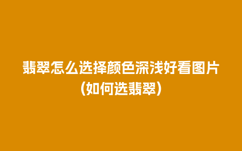 翡翠怎么选择颜色深浅好看图片(如何选翡翠)