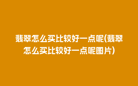 翡翠怎么买比较好一点呢(翡翠怎么买比较好一点呢图片)