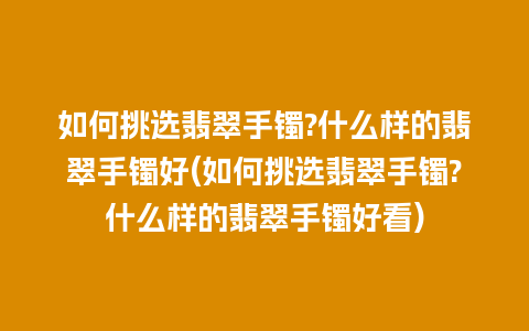 如何挑选翡翠手镯?什么样的翡翠手镯好(如何挑选翡翠手镯?什么样的翡翠手镯好看)