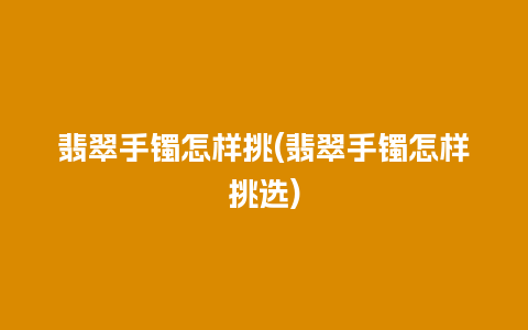 翡翠手镯怎样挑(翡翠手镯怎样挑选)