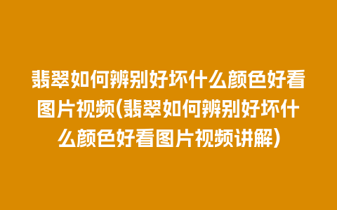 翡翠如何辨别好坏什么颜色好看图片视频(翡翠如何辨别好坏什么颜色好看图片视频讲解)