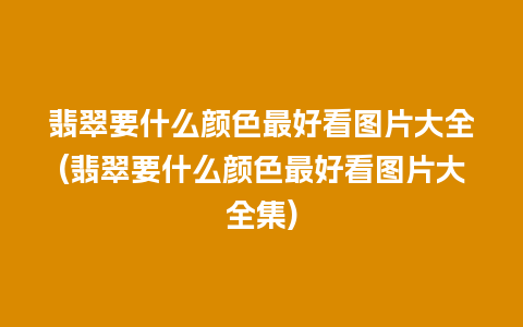 翡翠要什么颜色最好看图片大全(翡翠要什么颜色最好看图片大全集)