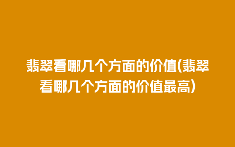 翡翠看哪几个方面的价值(翡翠看哪几个方面的价值最高)