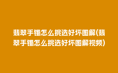 翡翠手镯怎么挑选好坏图解(翡翠手镯怎么挑选好坏图解视频)