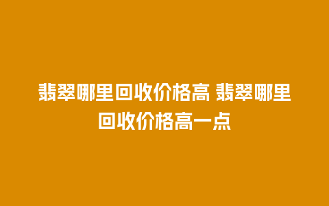 翡翠哪里回收价格高 翡翠哪里回收价格高一点