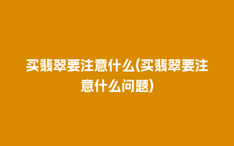 买翡翠要注意什么(买翡翠要注意什么问题)