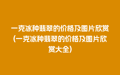 一克冰种翡翠的价格及图片欣赏(一克冰种翡翠的价格及图片欣赏大全)