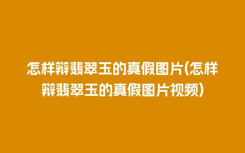 怎样辩翡翠玉的真假图片(怎样辩翡翠玉的真假图片视频)