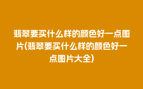 翡翠要买什么样的颜色好一点图片(翡翠要买什么样的颜色好一点图片大全)