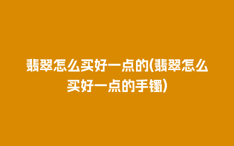 翡翠怎么买好一点的(翡翠怎么买好一点的手镯)