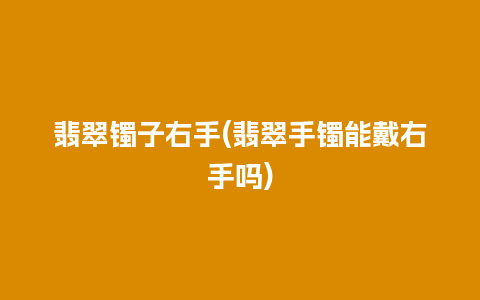 翡翠镯子右手(翡翠手镯能戴右手吗)