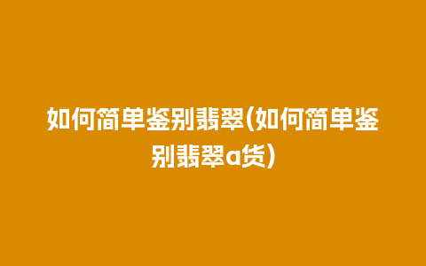 如何简单鉴别翡翠(如何简单鉴别翡翠a货)