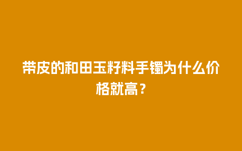 带皮的和田玉籽料手镯为什么价格就高？