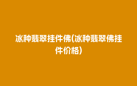 冰种翡翠挂件佛(冰种翡翠佛挂件价格)