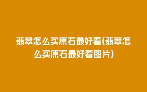 翡翠怎么买原石最好看(翡翠怎么买原石最好看图片)