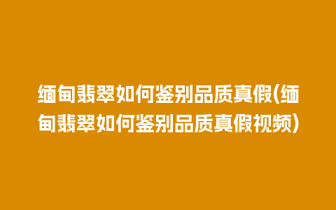 缅甸翡翠如何鉴别品质真假(缅甸翡翠如何鉴别品质真假视频)