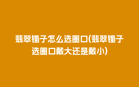 翡翠镯子怎么选圈口(翡翠镯子选圈口戴大还是戴小)