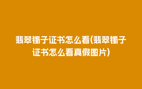 翡翠镯子证书怎么看(翡翠镯子证书怎么看真假图片)