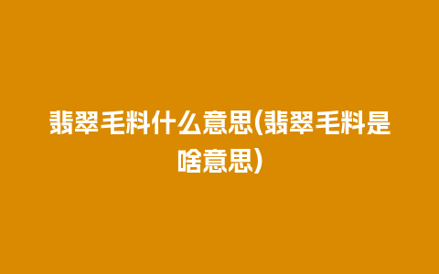 翡翠毛料什么意思(翡翠毛料是啥意思)