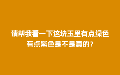 请帮我看一下这块玉里有点绿色有点紫色是不是真的？