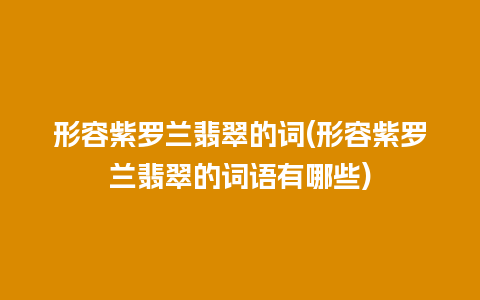 形容紫罗兰翡翠的词(形容紫罗兰翡翠的词语有哪些)