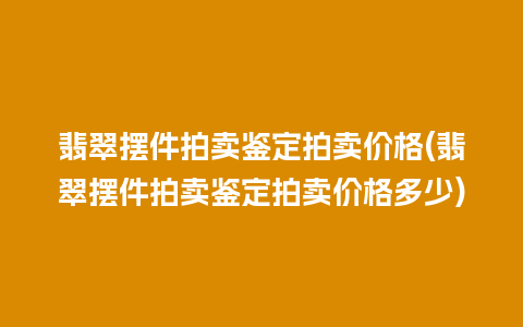 翡翠摆件拍卖鉴定拍卖价格(翡翠摆件拍卖鉴定拍卖价格多少)