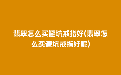 翡翠怎么买避坑戒指好(翡翠怎么买避坑戒指好呢)