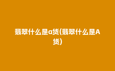 翡翠什么是a货(翡翠什么是A货)