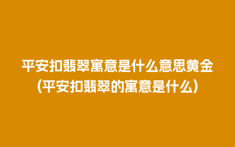 平安扣翡翠寓意是什么意思黄金(平安扣翡翠的寓意是什么)