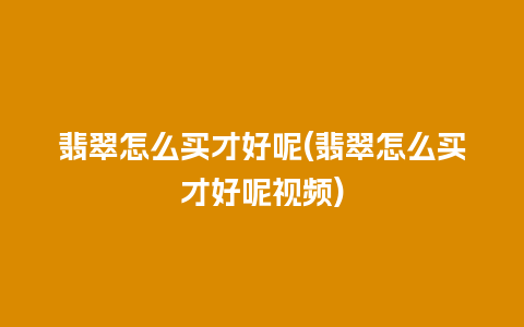 翡翠怎么买才好呢(翡翠怎么买才好呢视频)