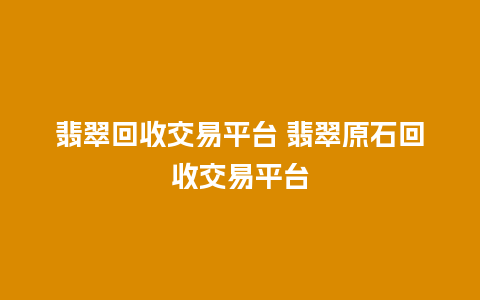 翡翠回收交易平台 翡翠原石回收交易平台