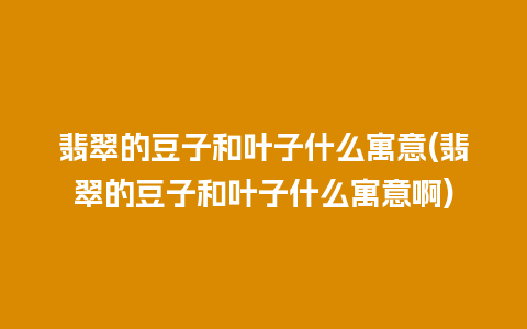 翡翠的豆子和叶子什么寓意(翡翠的豆子和叶子什么寓意啊)