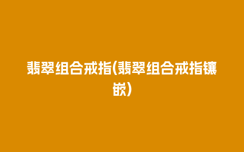 翡翠组合戒指(翡翠组合戒指镶嵌)