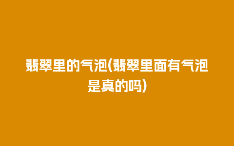 翡翠里的气泡(翡翠里面有气泡是真的吗)