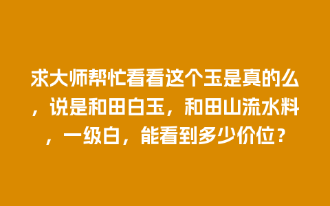 求大师帮忙看看这个玉是真的么，说是和田白玉，和田山流水料，一级白，能看到多少价位？