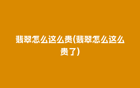 翡翠怎么这么贵(翡翠怎么这么贵了)
