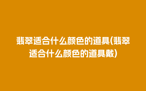 翡翠适合什么颜色的道具(翡翠适合什么颜色的道具戴)