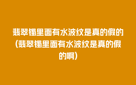 翡翠镯里面有水波纹是真的假的(翡翠镯里面有水波纹是真的假的啊)